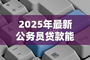 2025年最新公务员贷款能贷多少：公务员信用贷款额度上限？