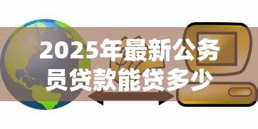 2025年最新公务员贷款能贷多少：公务员信用贷款额度上限？