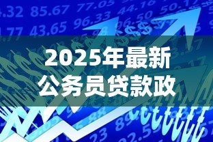 2025年最新公务员贷款政策：公务员可享受哪些特殊贷款优惠