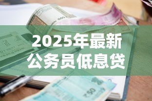 2025年最新公务员低息贷款:公务员如何申请优惠利率贷款 2025年最新公务员低息贷款:公务员如何申请优惠利率贷款