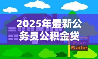 2025年最新公务员公积金贷款买房:公务员如何办理公积金贷款购房 2025年最新公务员公积金贷款买房:公务员如何办理公积金贷款购房