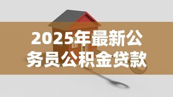 2025年最新公务员公积金贷款买房:公务员如何办理公积金贷款购房 2025年最新公务员公积金贷款买房:公务员如何办理公积金贷款购房