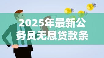2025年最新公务员无息贷款条件:公务员申请免息贷款需满足哪些要求 2025年最新公务员无息贷款条件:公务员申请免息贷款需满足哪些要求