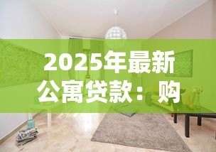 2025年最新公寓贷款：购买公寓如何选择合适贷款方案