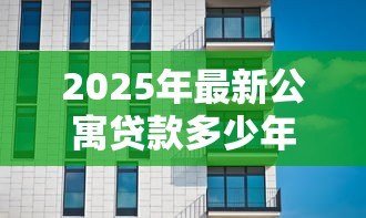 2025年最新公寓贷款多少年:购买公寓最长可贷款多少年 2025年最新公寓贷款多少年:购买公寓最长可贷款多少年