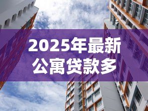 2025年最新公寓贷款多少年:购买公寓最长可贷款多少年 2025年最新公寓贷款多少年:购买公寓最长可贷款多少年