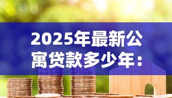 2025年最新公寓贷款多少年:购买公寓最长可贷款多少年 2025年最新公寓贷款多少年:购买公寓最长可贷款多少年