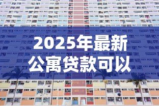 2025年最新公寓贷款可以贷多少年:公寓贷款年限最长能申请多少年 2025年最新公寓贷款可以贷多少年:公寓贷款年限最长能申请多少年