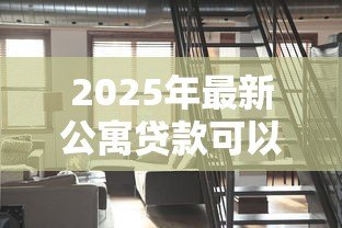 2025年最新公寓贷款可以贷多少年:公寓贷款年限最长能申请多少年 2025年最新公寓贷款可以贷多少年:公寓贷款年限最长能申请多少年