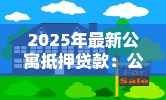 2025年最新公寓抵押贷款:公寓二次抵押能贷多少额度 2025年最新公寓抵押贷款:公寓二次抵押能贷多少额度