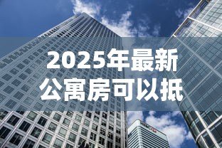 2025年最新公寓房可以抵押贷款吗：公寓能否抵押贷款