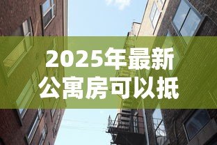 2025年最新公寓房可以抵押贷款吗：公寓能否抵押贷款