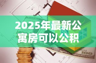 2025年最新公寓房可以公积金贷款吗:70年产权公寓能否公积金贷款 2025年最新公寓房可以公积金贷款吗:70年产权公寓能否公积金贷款