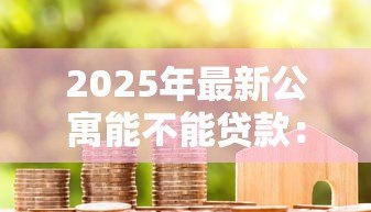 2025年最新公寓能不能贷款:购买公寓可以申请按揭贷款吗 2025年最新公寓能不能贷款:购买公寓可以申请按揭贷款吗