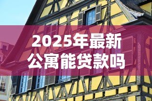 2025年最新公寓能贷款吗：公寓贷款有哪些条件和限制