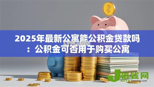 2025年最新公寓能公积金贷款吗：公积金可否用于购买公寓