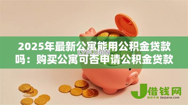 2025年最新公寓能用公积金贷款吗:购买公寓可否申请公积金贷款 2025年最新公寓能用公积金贷款吗:购买公寓可否申请公积金贷款