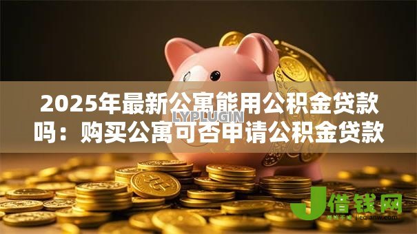 2025年最新公寓能用公积金贷款吗:购买公寓可否申请公积金贷款 2025年最新公寓能用公积金贷款吗:购买公寓可否申请公积金贷款