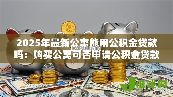 2025年最新公寓能用公积金贷款吗:购买公寓可否申请公积金贷款 2025年最新公寓能用公积金贷款吗:购买公寓可否申请公积金贷款