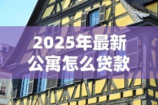 2025年最新公寓怎么贷款:如何申请公寓贷款 2025年最新公寓怎么贷款:如何申请公寓贷款