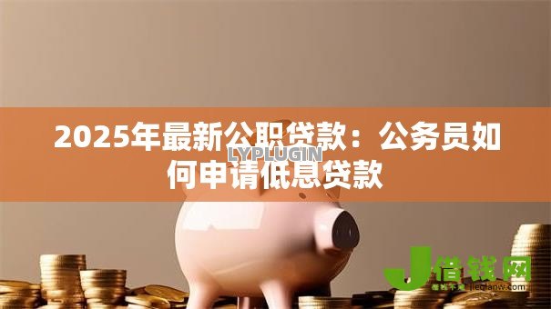 2025年最新公职贷款:公务员如何申请低息贷款 2025年最新公职贷款:公务员如何申请低息贷款