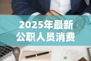 2025年最新公职人员消费贷款:公务员申请贷款有哪些限制 2025年最新公职人员消费贷款:公务员申请贷款有哪些限制