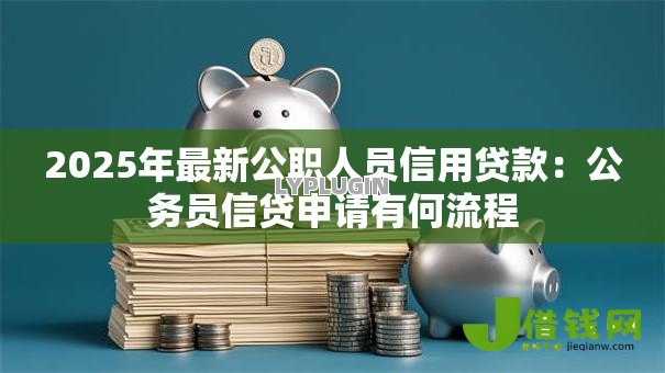 2025年最新公职人员信用贷款:公务员信贷申请有何流程 2025年最新公职人员信用贷款:公务员信贷申请有何流程