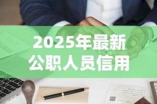 2025年最新公职人员信用贷款:公务员信贷申请有何流程 2025年最新公职人员信用贷款:公务员信贷申请有何流程