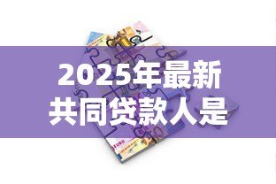2025年最新共同贷款人是什么意思:贷款时共同借款人承担什么责任 2025年最新共同贷款人是什么意思:贷款时共同借款人承担什么责任
