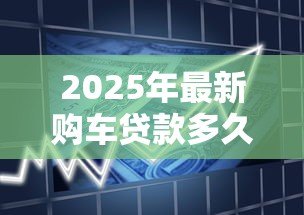 2025年最新购车贷款多久能批下来：车贷审批最快需要多少天