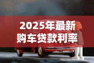 2025年最新购车贷款利率:贷款买车利息一般是多少 2025年最新购车贷款利率:贷款买车利息一般是多少
