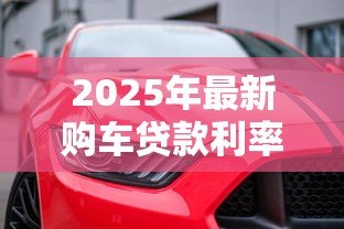2025年最新购车贷款利率:贷款买车利息一般是多少 2025年最新购车贷款利率:贷款买车利息一般是多少