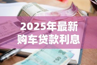 2025年最新购车贷款利息:车贷利率多少比较划算 2025年最新购车贷款利息:车贷利率多少比较划算