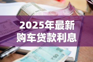 2025年最新购车贷款利息是多少：2025年车贷利率最新行情如何