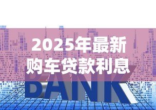 2025年最新购车贷款利息是多少：2025年车贷利率最新行情如何