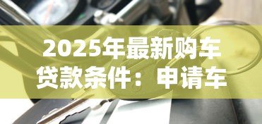 2025年最新购车贷款条件:申请车贷需要满足什么条件 2025年最新购车贷款条件:申请车贷需要满足什么条件