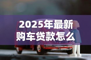 2025年最新购车贷款怎么计算:如何计算购车贷款月供 2025年最新购车贷款怎么计算:如何计算购车贷款月供