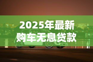 2025年最新购车无息贷款:买车如何享受零利息分期优惠 2025年最新购车无息贷款:买车如何享受零利息分期优惠
