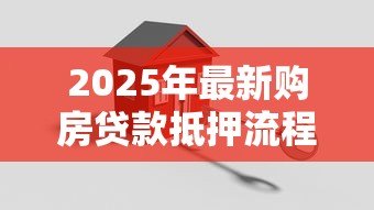 2025年最新购房贷款抵押流程：办理房贷抵押需要哪些步骤