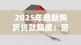 2025年最新购房贷款额度:房贷最多能申请多少 2025年最新购房贷款额度:房贷最多能申请多少