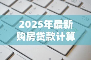 2025年最新购房贷款计算方法：房贷月供如何计算更划算