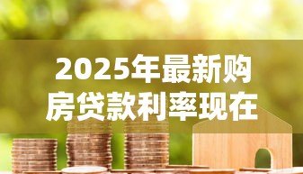 2025年最新购房贷款利率现在多少：2025年房贷利率最低降至多少