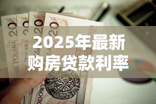 2025年最新购房贷款利率现在多少：2025年房贷利率最低降至多少