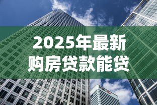 2025年最新购房贷款能贷多少:公积金贷款额度最高可申请多少? 2025年最新购房贷款能贷多少:公积金贷款额度最高可申请多少?