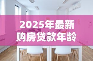 2025年最新购房贷款年龄限制:房贷最多能贷到多少岁 2025年最新购房贷款年龄限制:房贷最多能贷到多少岁