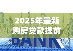 2025年最新购房贷款提前还款：房贷提前结清划算吗