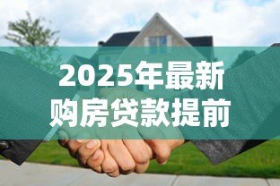 2025年最新购房贷款提前还款规定:2025年提前还房贷如何避免违约金 2025年最新购房贷款提前还款规定:2025年提前还房贷如何避免违约金