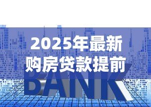 2025年最新购房贷款提前还款规定:2025年提前还房贷如何避免违约金 2025年最新购房贷款提前还款规定:2025年提前还房贷如何避免违约金