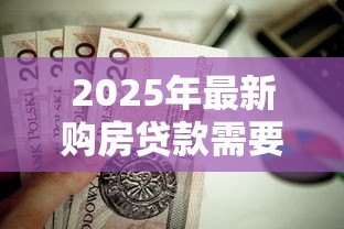 2025年最新购房贷款需要哪些资料:申请房贷需准备什么材料 2025年最新购房贷款需要哪些资料:申请房贷需准备什么材料