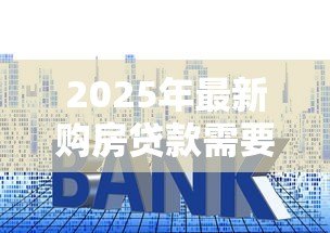 2025年最新购房贷款需要哪些资料:申请房贷需准备什么材料 2025年最新购房贷款需要哪些资料:申请房贷需准备什么材料